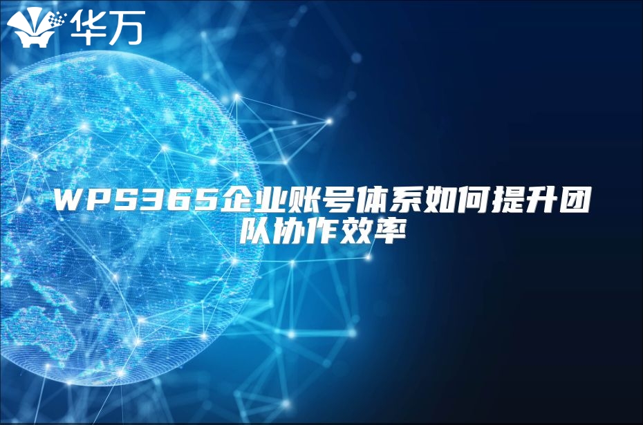 WPS365企業(yè)賬號(hào)體系如何提升團(tuán)隊(duì)協(xié)作效率