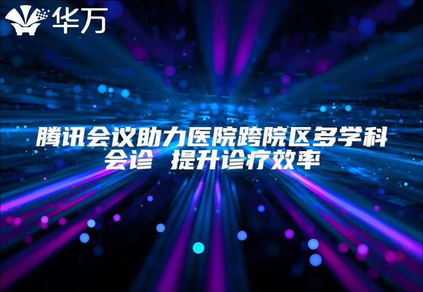 騰訊會議助力醫(yī)院跨院區(qū)多學(xué)科會診 提升診療效率