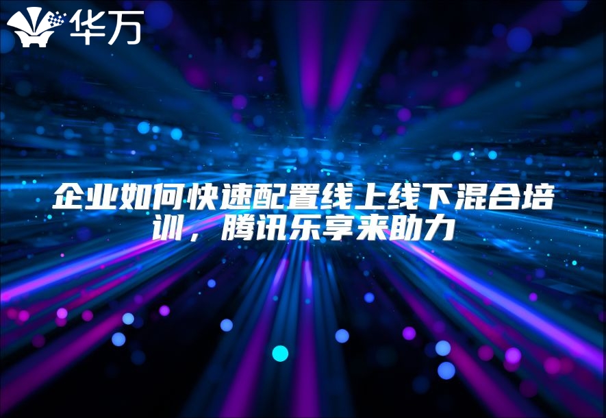 企業如何快速配置線上線下混合培訓，騰訊樂享來助力