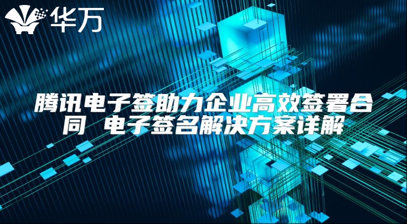 騰訊電子簽助力企業高效簽署合同 電子簽名解決方案詳解