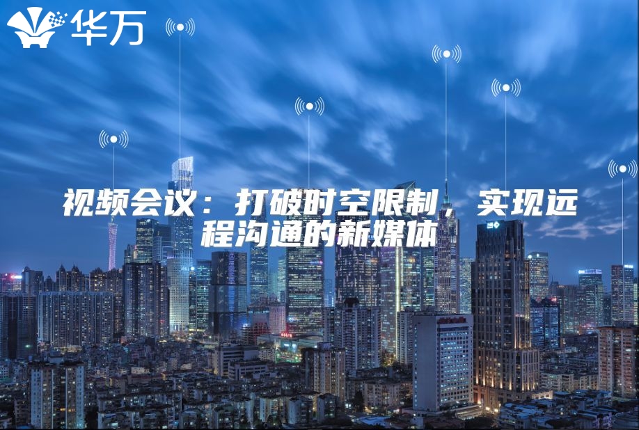 視頻會(huì)議：打破時(shí)空限制，實(shí)現(xiàn)遠(yuǎn)程溝通的新媒體