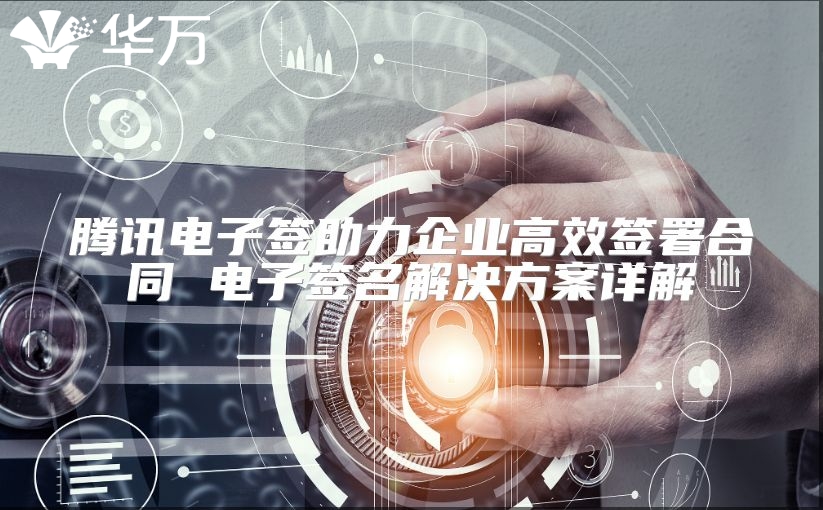 騰訊電子簽助力企業高效簽署合同 電子簽名解決方案詳解