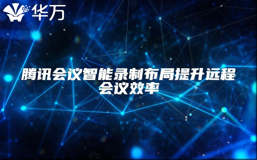 騰訊會議智能錄制布局提升遠(yuǎn)程會議效率