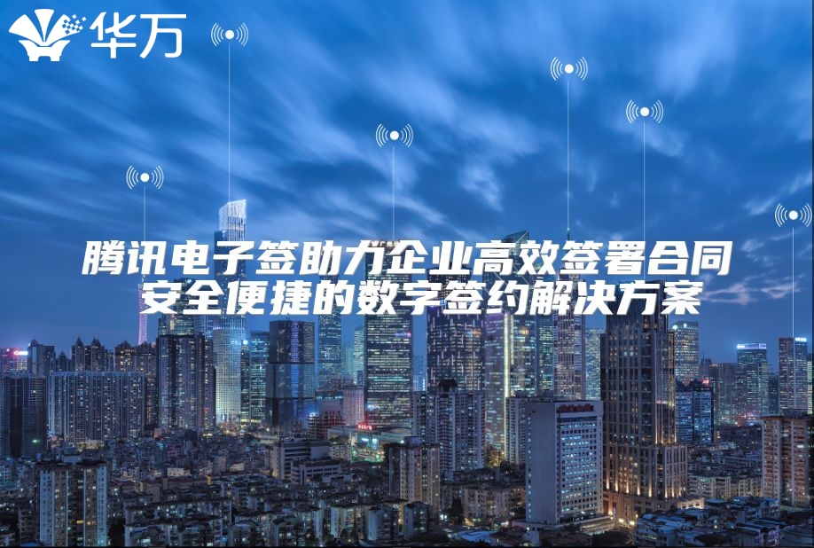 騰訊電子簽助力企業高效簽署合同 安全便捷的數字簽約解決方案