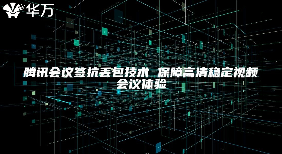 騰訊會議簽抗丟包技術 保障高清穩定視頻會議體驗