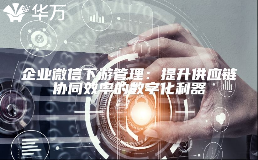 企業微信下游管理：提升供應鏈協同效率的數字化利器