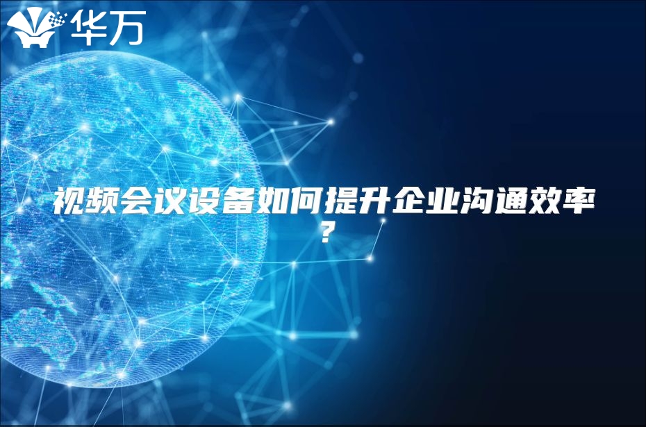 視頻會議設(shè)備如何提升企業(yè)溝通效率？