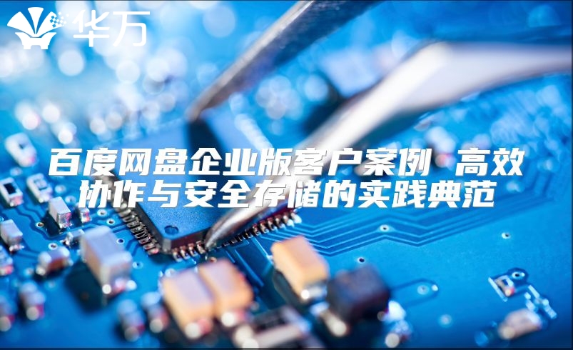 百度網盤企業版客戶案例 高效協作與安全存儲的實踐典范