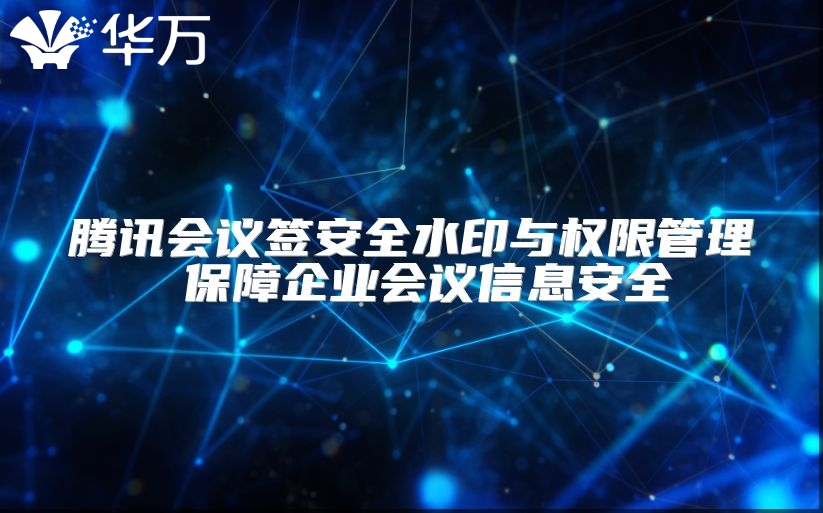 騰訊會議簽安全水印與權(quán)限管理 保障企業(yè)會議信息安全