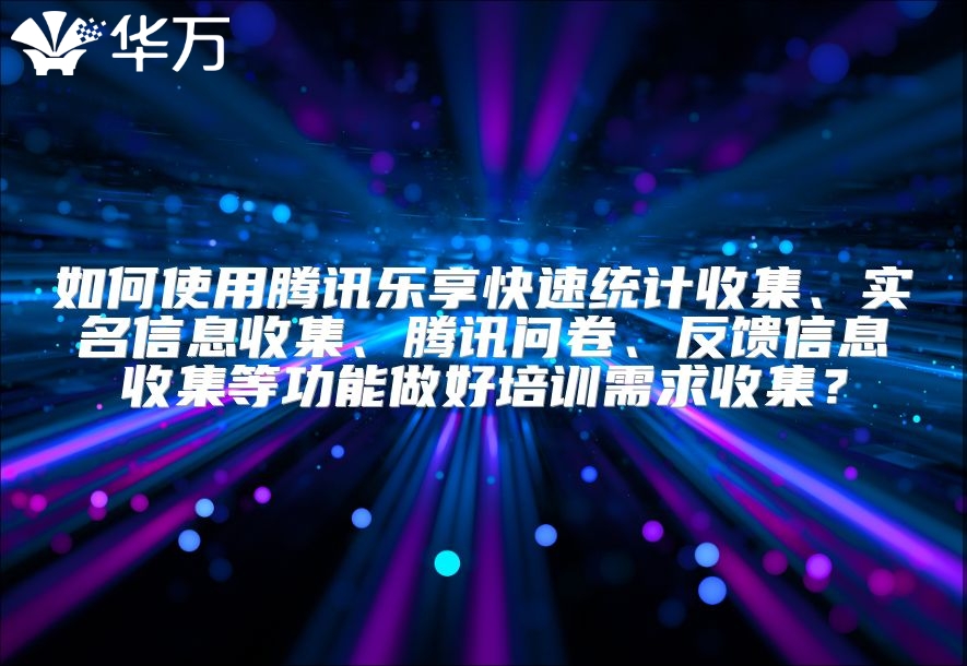 如何使用騰訊樂享快速統(tǒng)計收集、實名信息收集、騰訊問卷、反饋信息收集等功能做好培訓需求收集？