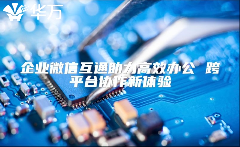 企業微信互通助力高效辦公 跨平臺協作新體驗