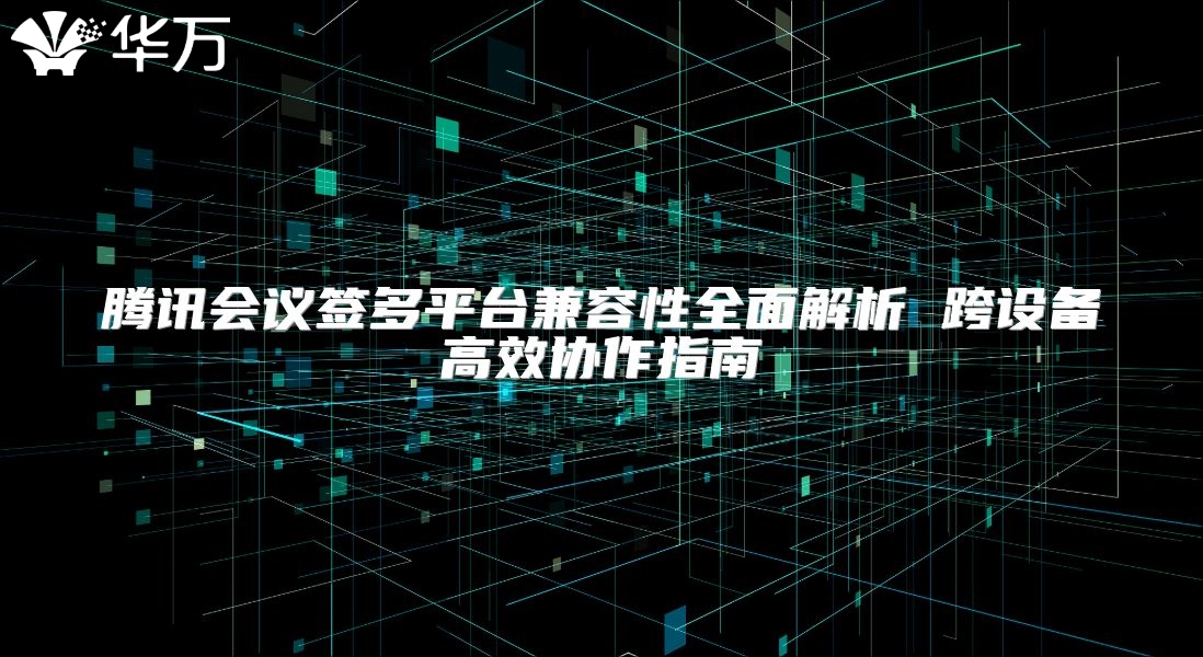 騰訊會(huì)議簽多平臺(tái)兼容性全面解析 跨設(shè)備高效協(xié)作指南