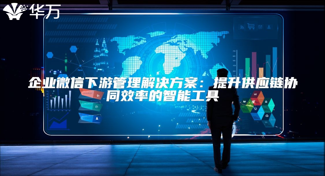 企業微信下游管理解決方案：提升供應鏈協同效率的智能工具