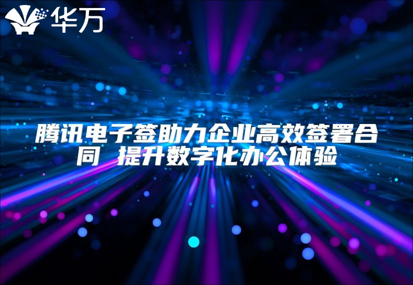 騰訊電子簽助力企業高效簽署合同 提升數字化辦公體驗