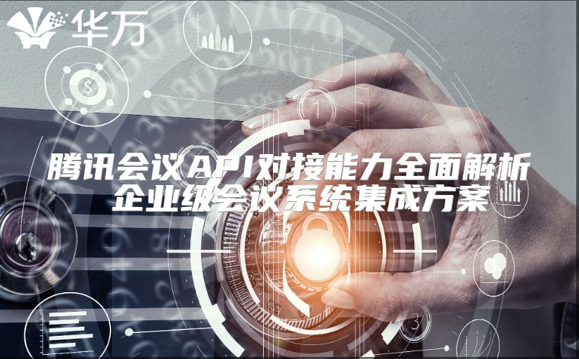 騰訊會(huì)議API對(duì)接能力全面解析 企業(yè)級(jí)會(huì)議系統(tǒng)集成方案