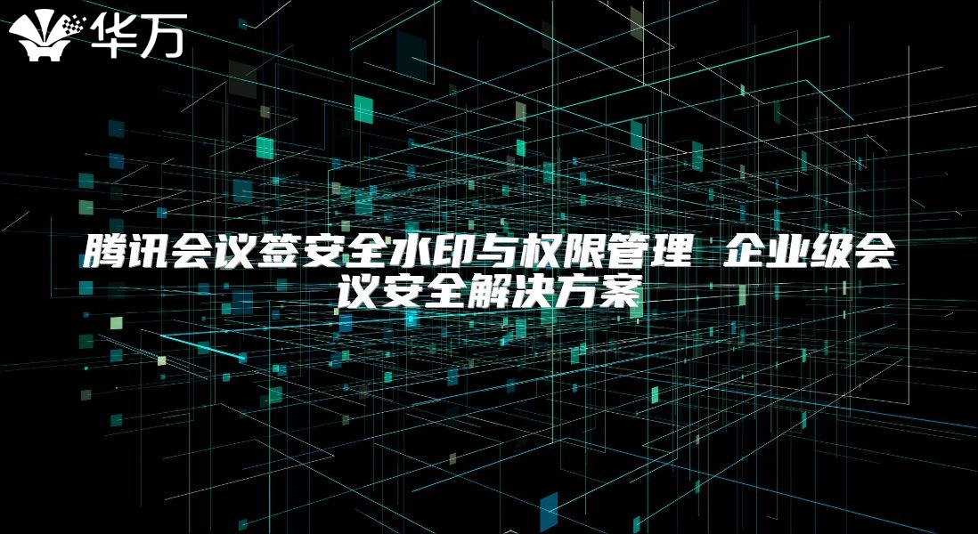 騰訊會議簽安全水印與權限管理 企業級會議安全解決方案