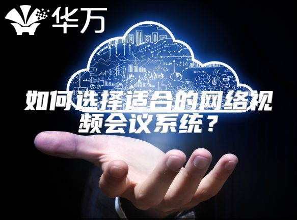 如何選擇適合的網(wǎng)絡(luò)視頻會(huì)議系統(tǒng)？