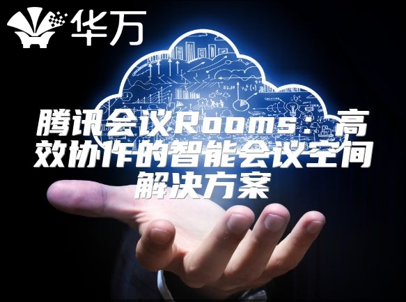 騰訊會(huì)議Rooms：高效協(xié)作的智能會(huì)議空間解決方案