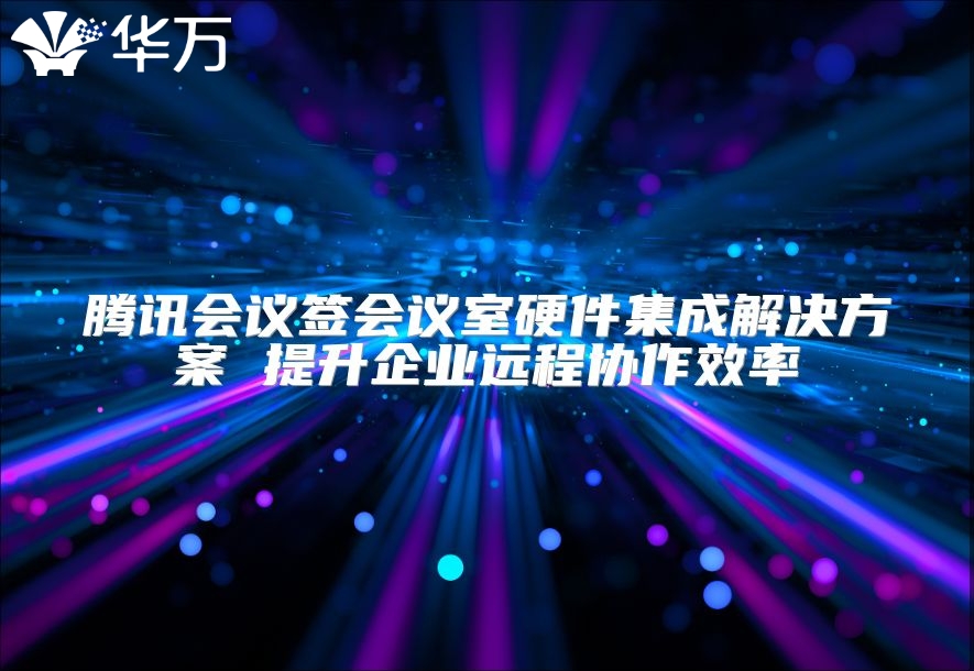 騰訊會議簽會議室硬件集成解決方案 提升企業遠程協作效率