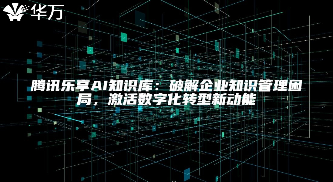 騰訊樂享AI知識庫：破解企業知識管理困局，激活數字化轉型新動能