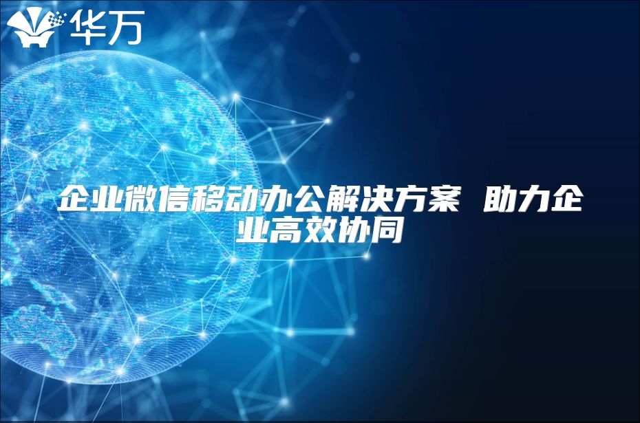 企業(yè)微信移動(dòng)辦公解決方案 助力企業(yè)高效協(xié)同