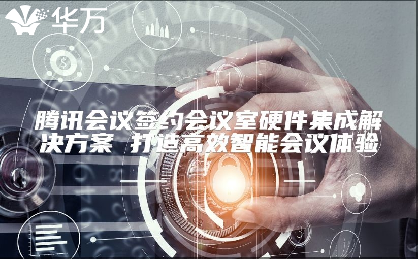 騰訊會(huì)議簽約會(huì)議室硬件集成解決方案 打造高效智能會(huì)議體驗(yàn)