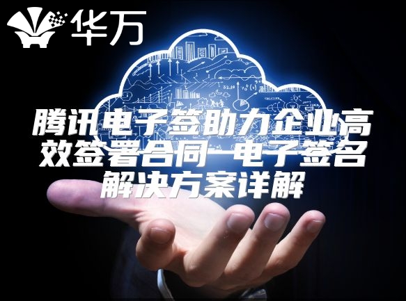 騰訊電子簽助力企業高效簽署合同 電子簽名解決方案詳解