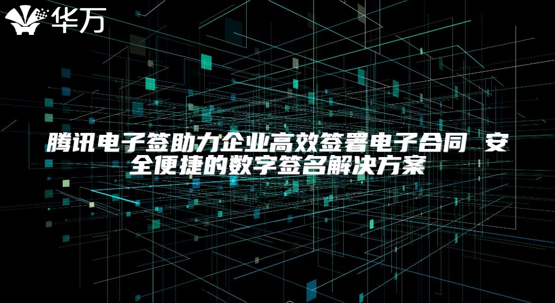 騰訊電子簽助力企業高效簽署電子合同 安全便捷的數字簽名解決方案