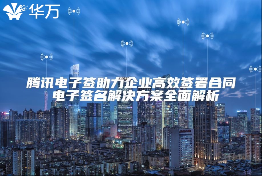 騰訊電子簽助力企業高效簽署合同 電子簽名解決方案全面解析