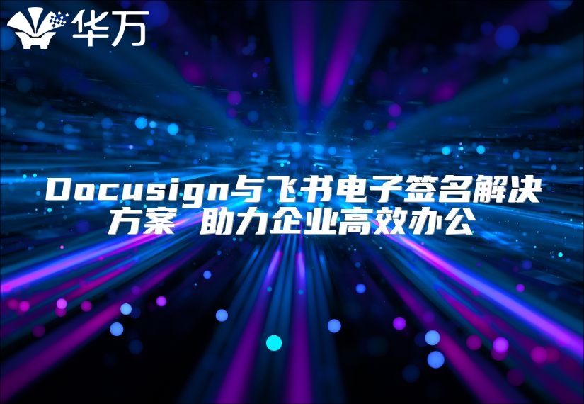Docusign與飛書電子簽名解決方案 助力企業(yè)高效辦公