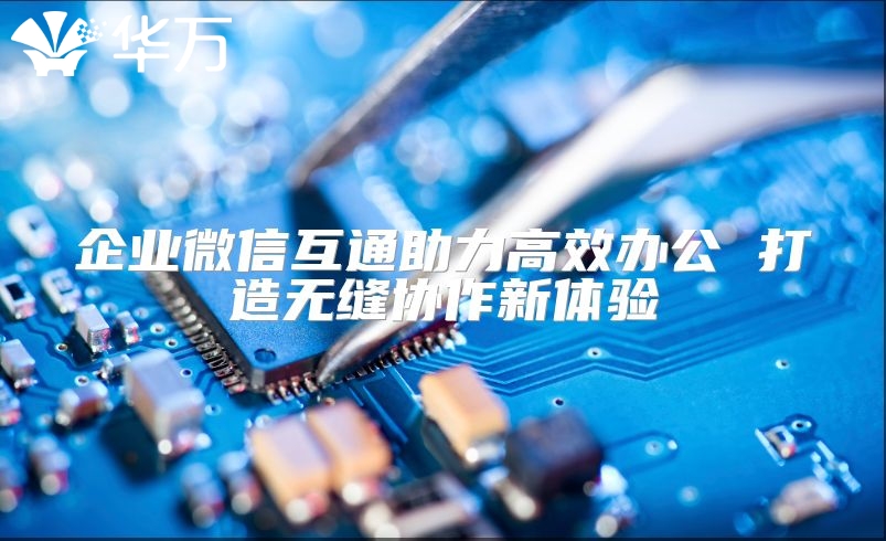 企業(yè)微信互通助力高效辦公 打造無縫協(xié)作新體驗