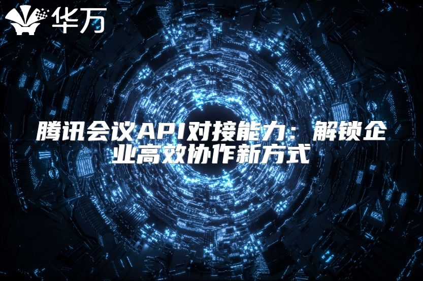 騰訊會(huì)議API對(duì)接能力：解鎖企業(yè)高效協(xié)作新方式