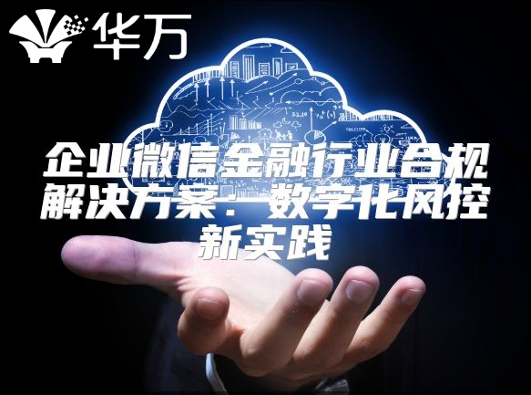 企業微信金融行業合規解決方案：數字化風控新實踐