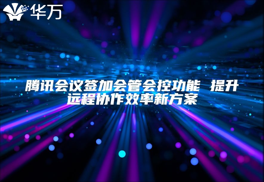 騰訊會議簽加會管會控功能 提升遠程協作效率新方案