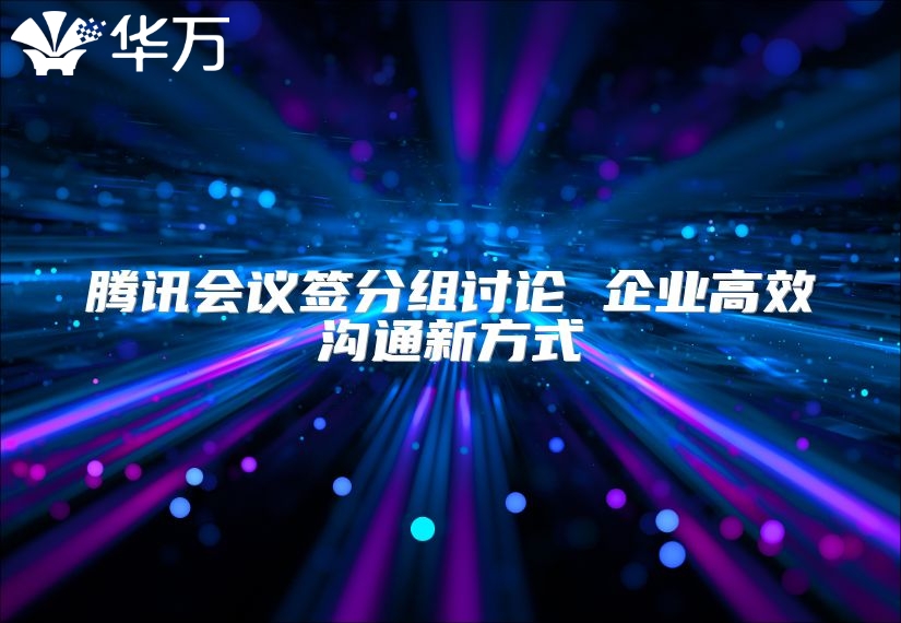 騰訊會(huì)議簽分組討論 企業(yè)高效溝通新方式