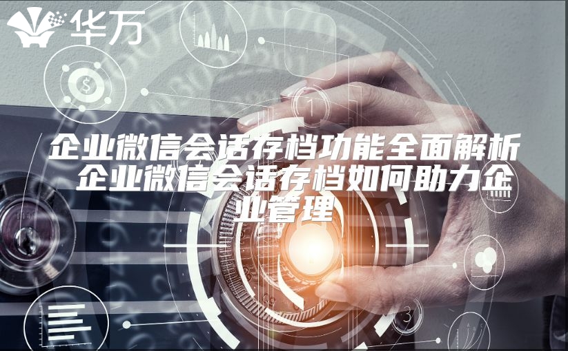 企業微信會話存檔功能全面解析 企業微信會話存檔如何助力企業管理