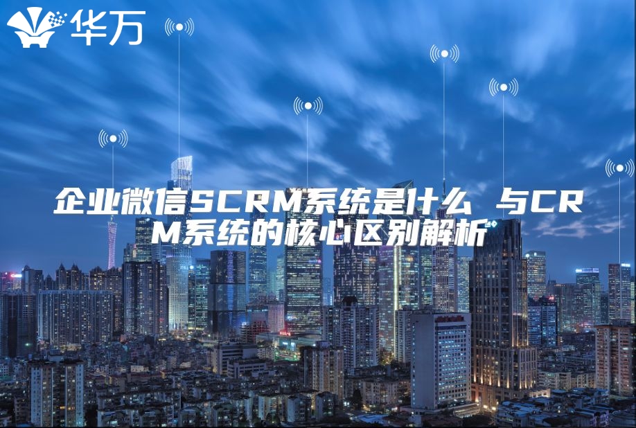 企業微信SCRM系統是什么 與CRM系統的核心區別解析