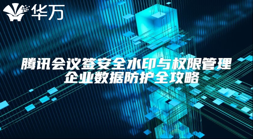 騰訊會議簽安全水印與權限管理 企業數據防護全攻略