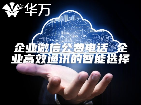 企業微信公費電話 企業高效通訊的智能選擇