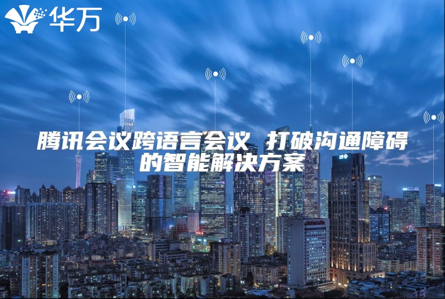 騰訊會(huì)議跨語(yǔ)言會(huì)議 打破溝通障礙的智能解決方案
