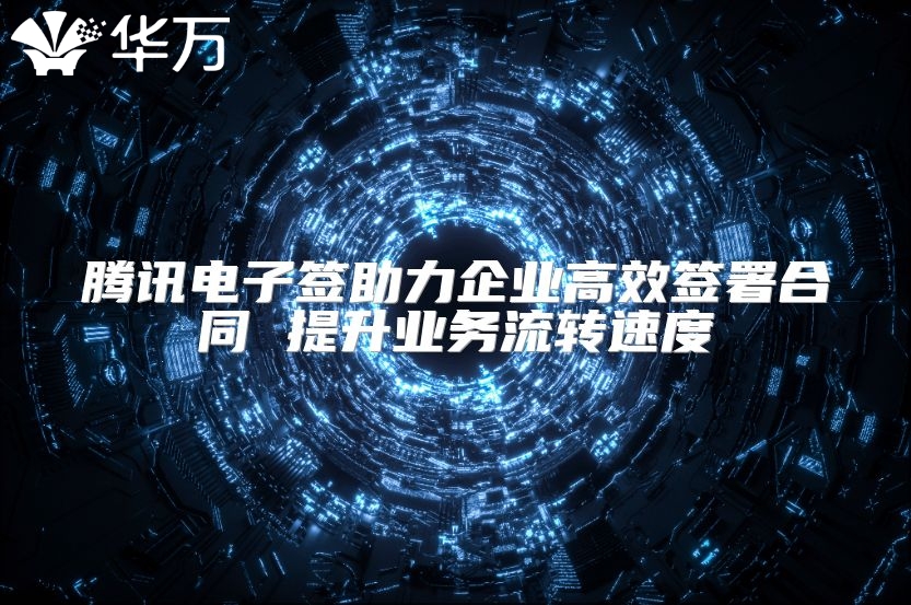 騰訊電子簽助力企業高效簽署合同 提升業務流轉速度