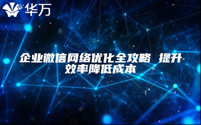 企業微信網絡優化全攻略 提升效率降低成本