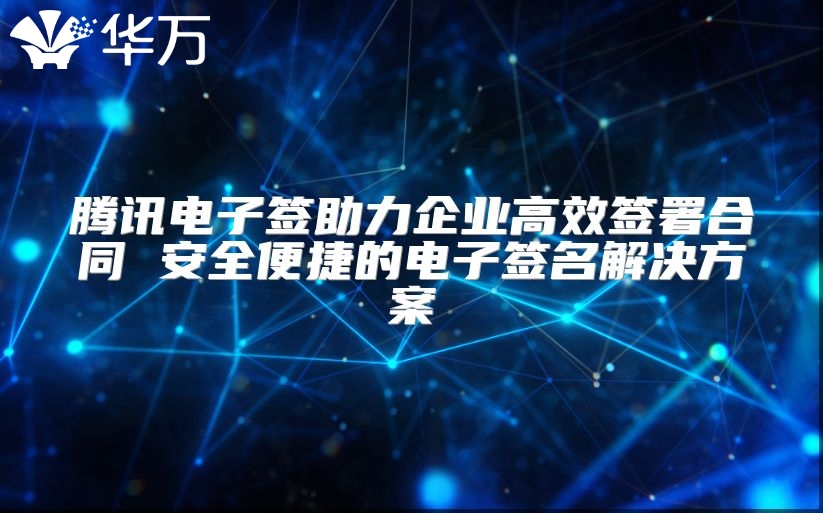 騰訊電子簽助力企業(yè)高效簽署合同 安全便捷的電子簽名解決方案