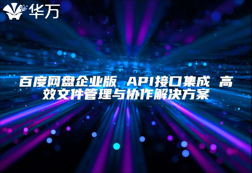百度網(wǎng)盤企業(yè)版 API接口集成 高效文件管理與協(xié)作解決方案