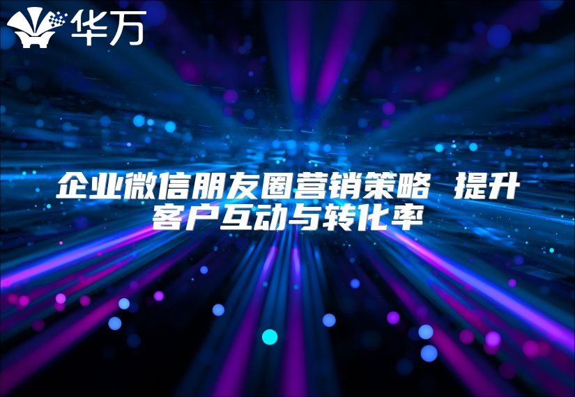 企業(yè)微信朋友圈營銷策略 提升客戶互動與轉(zhuǎn)化率