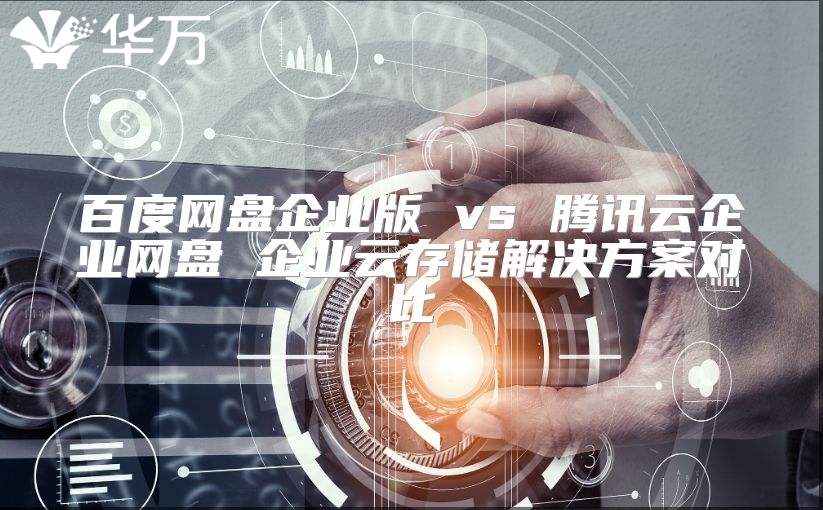 百度網盤企業版 vs 騰訊云企業網盤 企業云存儲解決方案對比