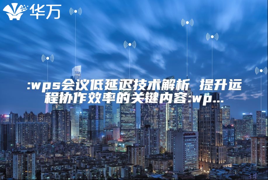 :wps會議低延遲技術解析 提升遠程協作效率的關鍵內容:wp...
