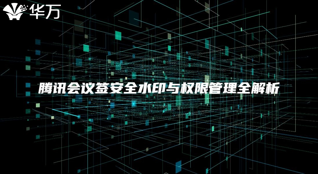 騰訊會(huì)議簽安全水印與權(quán)限管理全解析