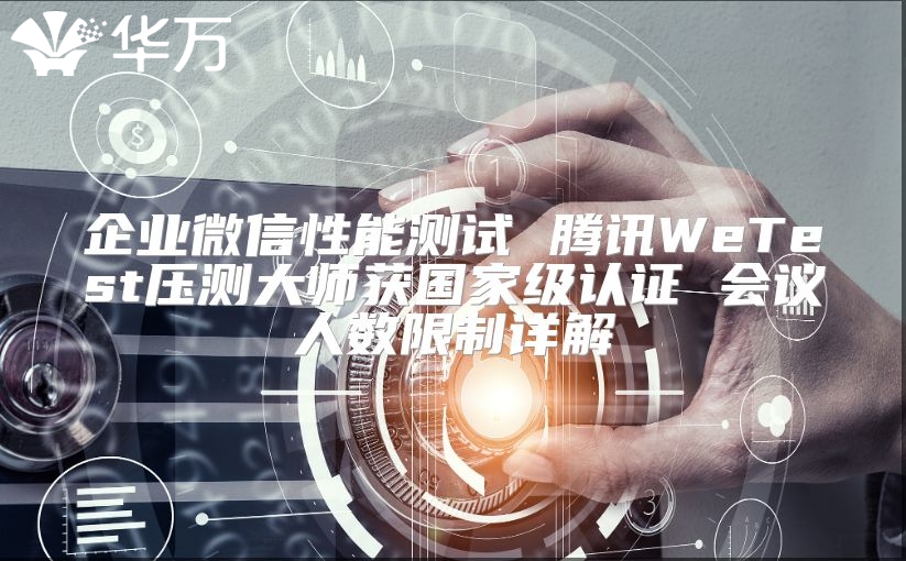 企業微信性能測試 騰訊WeTest壓測大師獲國家級認證 會議人數限制詳解