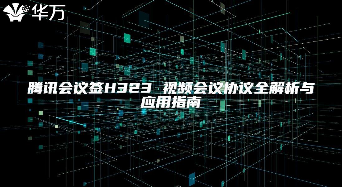 騰訊會議簽H323 視頻會議協(xié)議全解析與應(yīng)用指南